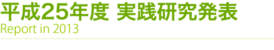 平成25年度 実践研究発表　Report in 2013
